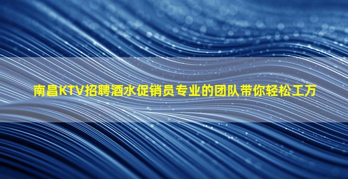 南昌KTV招聘酒水促销员专业的团队带你轻松工万